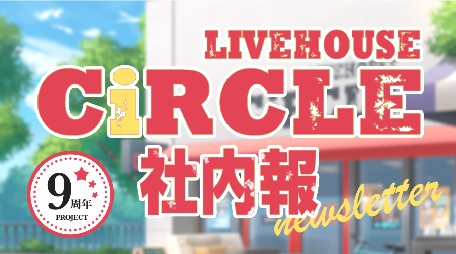 9周年 PROJECT LIVEHOUSE CIRCLE 社内報 NEWSLETTER