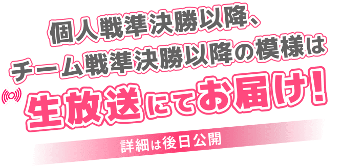 個人戦、チーム戦準決勝以降の模様は生放送にてお届け！詳細は後日公開！