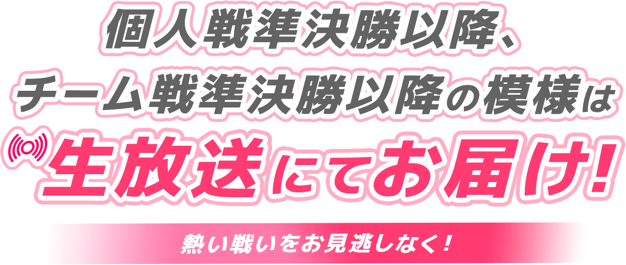 個人戦準決勝以降、チーム戦準決勝以降の模様は生放送にてお届け！熱い戦いをお見逃しなく！