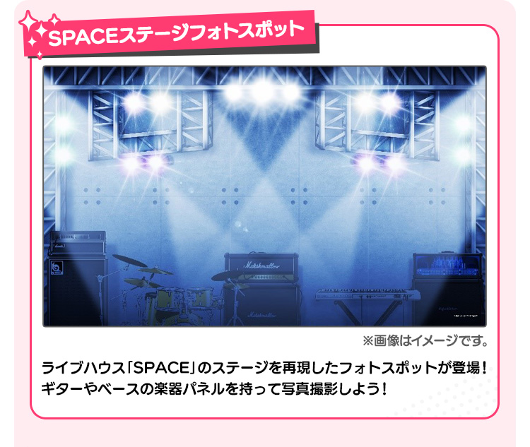 SPACEステージフォトスポット ライブハウス「SPACE」のステージを再現したフォトスポットが登場！ ギターやベースの楽器パネルを持って写真撮影しよう！ ※画像はイメージです。