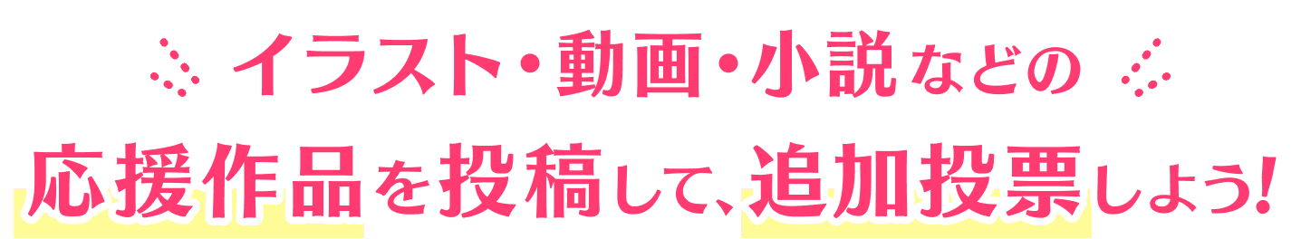 イラスト･動画･小説などの応援作品を投稿して、追加投票しよう！