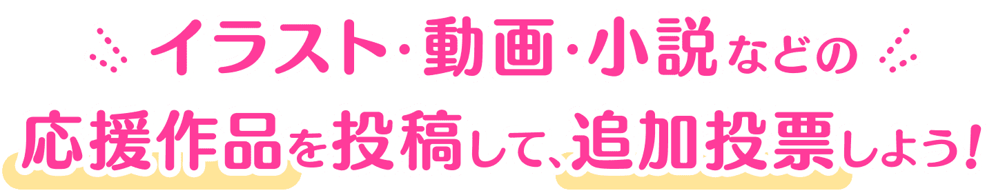 イラスト･動画･小説などの応援作品を投稿して、追加投票しよう！